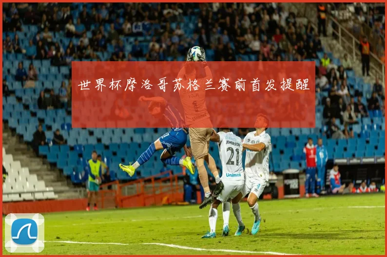 世界杯摩洛哥苏格兰赛前首发提醒
