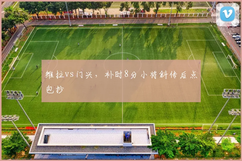 维拉vs门兴，补时8分小将斜传后点包抄