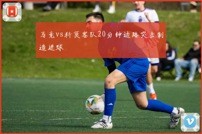 马竞vs科莫客队20分钟边路突击制造进球