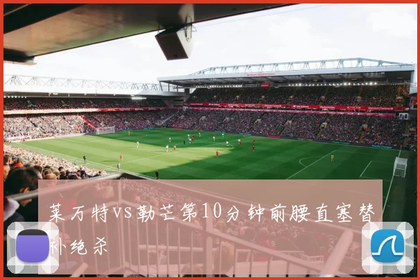 莱万特vs勒芒第10分钟前腰直塞替补绝杀