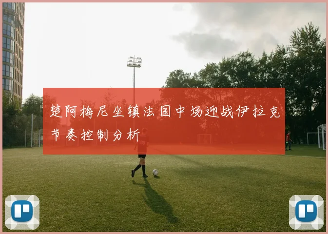楚阿梅尼坐镇法国中场迎战伊拉克节奏控制分析