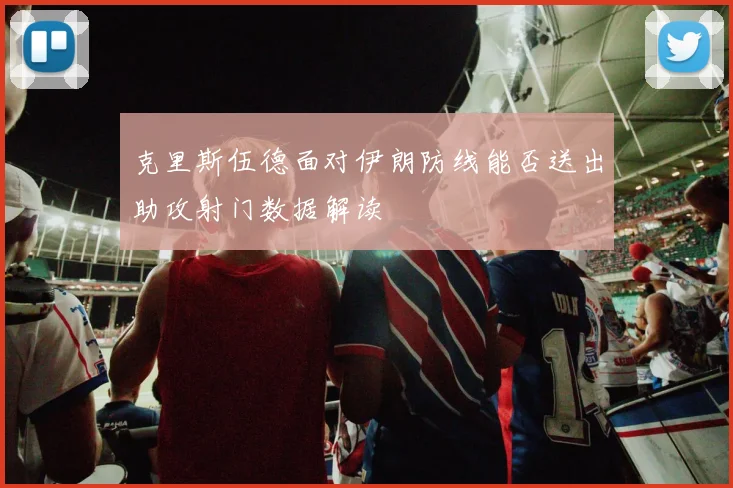 克里斯伍德面对伊朗防线能否送出助攻射门数据解读