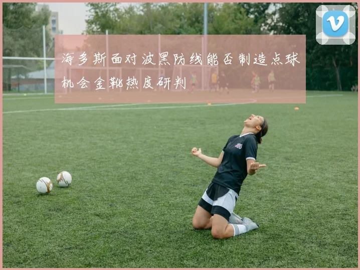 海多斯面对波黑防线能否制造点球机会金靴热度研判