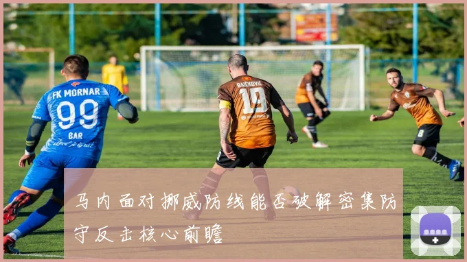 马内面对挪威防线能否破解密集防守反击核心前瞻