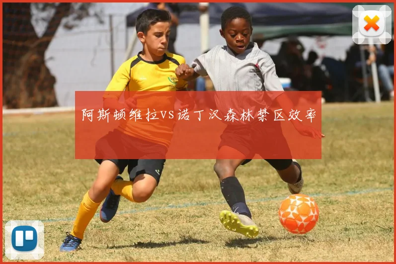 阿斯顿维拉vs诺丁汉森林禁区效率