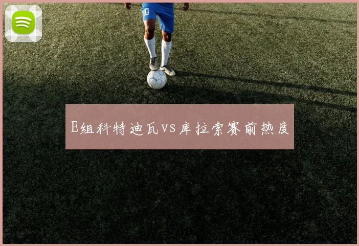 E组科特迪瓦vs库拉索赛前热度