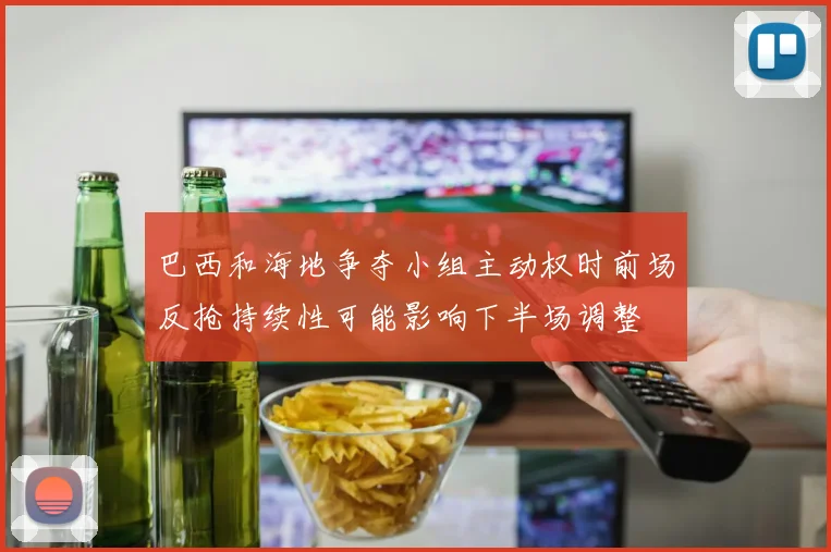 巴西和海地争夺小组主动权时前场反抢持续性可能影响下半场调整